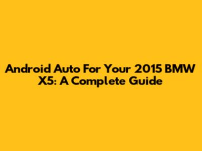 Android Auto For Your 2015 BMW X5: A Complete Guide