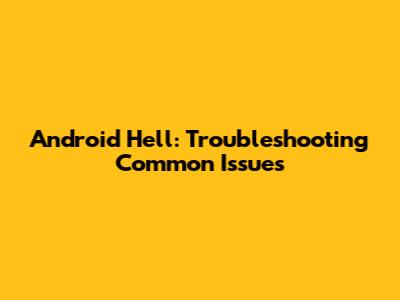 Android Hell: Troubleshooting Common Issues