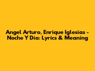 Angel Arturo, Enrique Iglesias - Noche Y Dia: Lyrics & Meaning