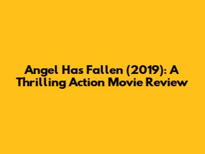 Angel Has Fallen (2019): A Thrilling Action Movie Review