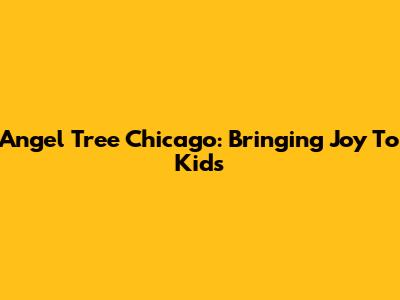 Angel Tree Chicago: Bringing Joy To Kids