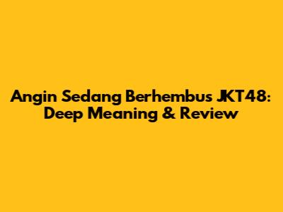 Angin Sedang Berhembus JKT48: Deep Meaning & Review