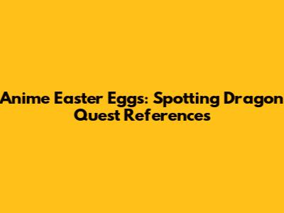 Anime Easter Eggs: Spotting Dragon Quest References
