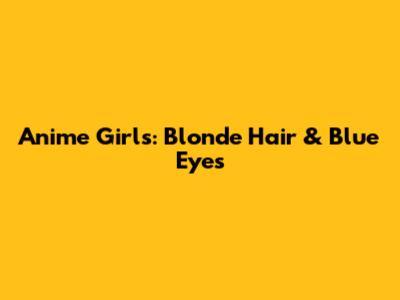 Anime Girls: Blonde Hair & Blue Eyes