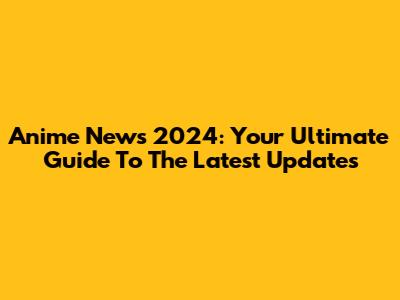 Anime News 2024: Your Ultimate Guide To The Latest Updates