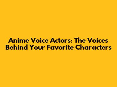 Anime Voice Actors: The Voices Behind Your Favorite Characters