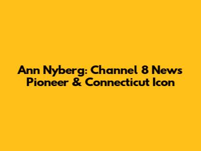 Ann Nyberg: Channel 8 News Pioneer & Connecticut Icon