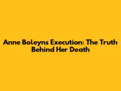 Anne Boleyn's Execution: The Truth Behind Her Death