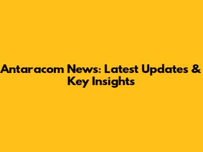 Antaracom News: Latest Updates & Key Insights