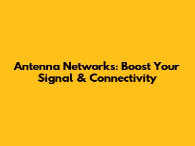 Antenna Networks: Boost Your Signal & Connectivity