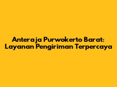 Anteraja Purwokerto Barat: Layanan Pengiriman Terpercaya