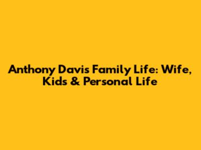 Anthony Davis' Family Life: Wife, Kids & Personal Life