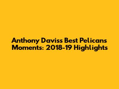 Anthony Davis's Best Pelicans Moments: 2018-19 Highlights