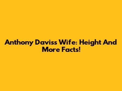 Anthony Davis's Wife: Height And More Facts!