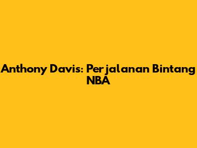 Anthony Davis: Perjalanan Bintang NBA