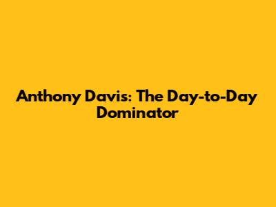 Anthony Davis: The Day-to-Day Dominator