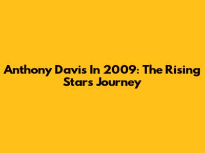 Anthony Davis In 2009: The Rising Star's Journey