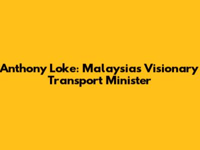 Anthony Loke: Malaysia's Visionary Transport Minister
