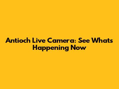 Antioch Live Camera: See What's Happening Now