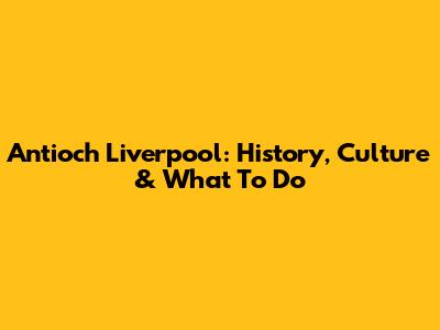 Antioch Liverpool: History, Culture & What To Do