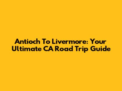Antioch To Livermore: Your Ultimate CA Road Trip Guide
