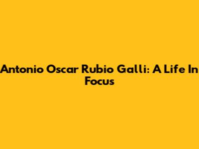 Antonio Oscar Rubio Galli: A Life In Focus