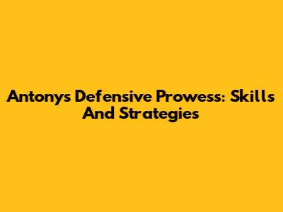 Antony's Defensive Prowess: Skills And Strategies