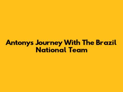 Antony's Journey With The Brazil National Team