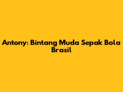 Antony: Bintang Muda Sepak Bola Brasil