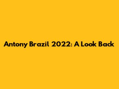 Antony Brazil 2022: A Look Back
