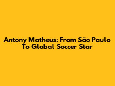 Antony Matheus: From São Paulo To Global Soccer Star