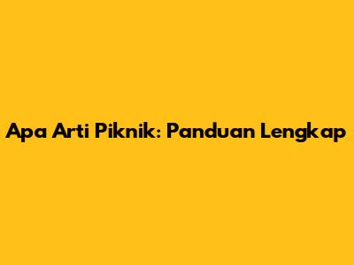 Apa Arti Piknik: Panduan Lengkap