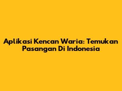 Aplikasi Kencan Waria: Temukan Pasangan Di Indonesia