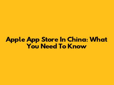 Apple App Store In China: What You Need To Know