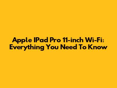 Apple IPad Pro 11-inch Wi-Fi: Everything You Need To Know