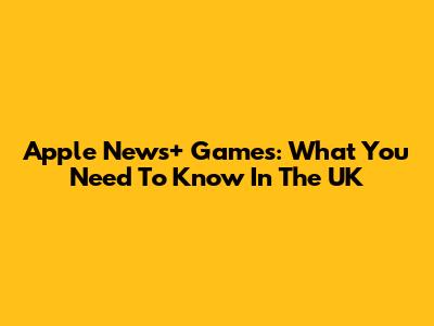 Apple News+ Games: What You Need To Know In The UK