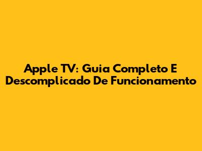 Apple TV: Guia Completo E Descomplicado De Funcionamento