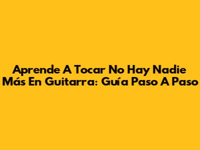 Aprende A Tocar 'No Hay Nadie Más' En Guitarra: Guía Paso A Paso
