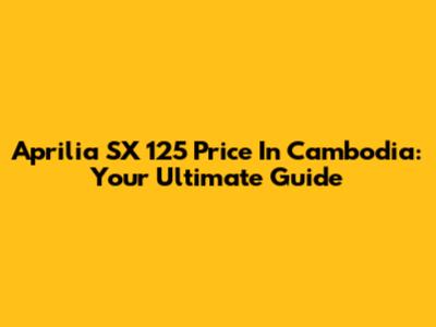 Aprilia SX 125 Price In Cambodia: Your Ultimate Guide