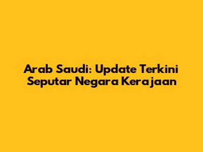 Arab Saudi: Update Terkini Seputar Negara Kerajaan