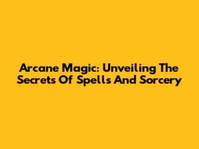 Arcane Magic: Unveiling The Secrets Of Spells And Sorcery
