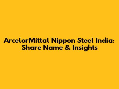 ArcelorMittal Nippon Steel India: Share Name & Insights