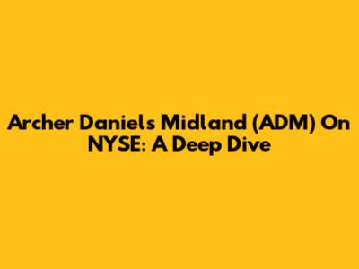 Archer Daniels Midland (ADM) On NYSE: A Deep Dive