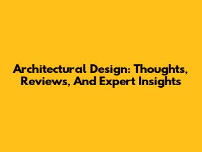 Architectural Design: Thoughts, Reviews, And Expert Insights