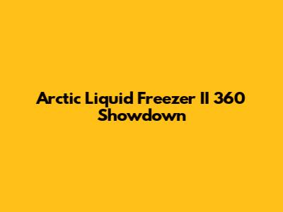 Arctic Liquid Freezer II 360 Showdown