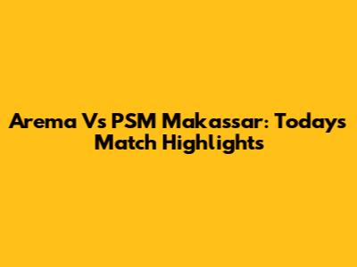 Arema Vs PSM Makassar: Today's Match Highlights