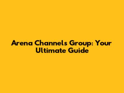 Arena Channels Group: Your Ultimate Guide