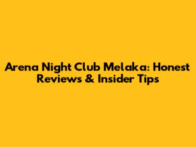 Arena Night Club Melaka: Honest Reviews & Insider Tips