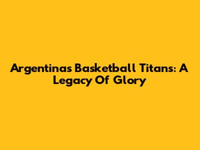 Argentina's Basketball Titans: A Legacy Of Glory