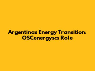Argentina's Energy Transition: OSCenergysc's Role